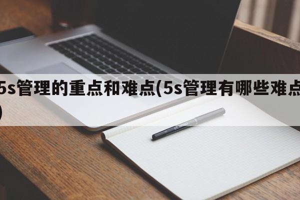 5s管理的重点和难点(5s管理有哪些难点)